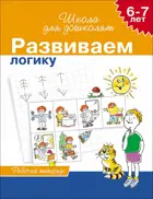 6-7 лет. Развиваем логику. Рабочая тетрадь.