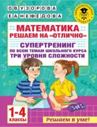 Математика. 1-4 класс. Решаем на "отлично" Супертренинг по всем темам школьного курса.