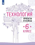 Технология. 6 класс. Проекты и кейсы. 