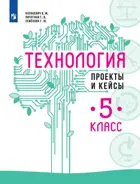 Технология. 5 класс. Проекты и кейсы. 
