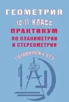 Геометрия. 10-11 класс. Практикум по планиметрии и стереометрии. Подготовка к ЕГЭ.